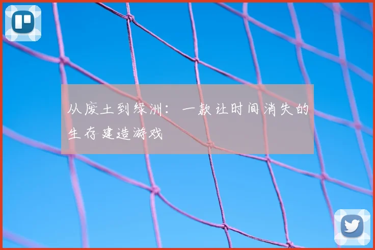 从废土到绿洲：一款让时间消失的生存建造游戏
