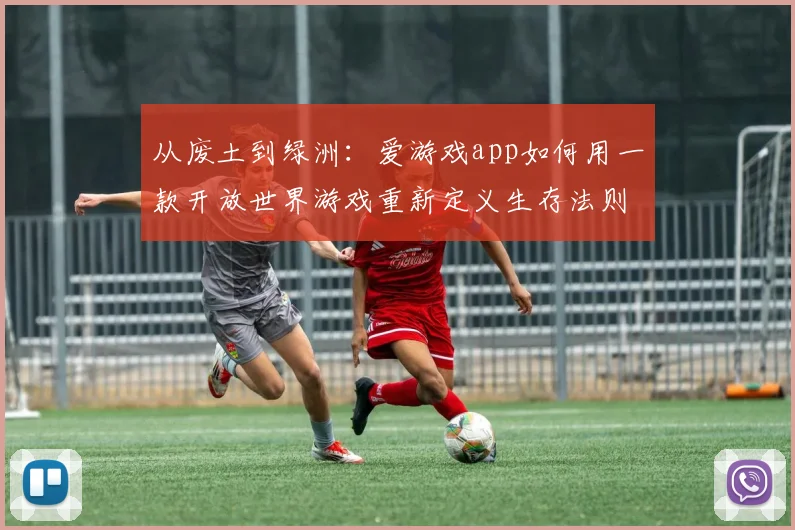 从废土到绿洲：爱游戏app如何用一款开放世界游戏重新定义生存法则