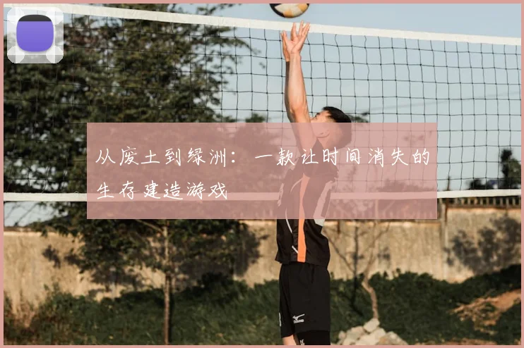 从废土到绿洲：一款让时间消失的生存建造游戏